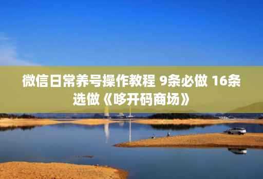 微信日常养号操作教程 9条必做 16条选做《哆开码商场》