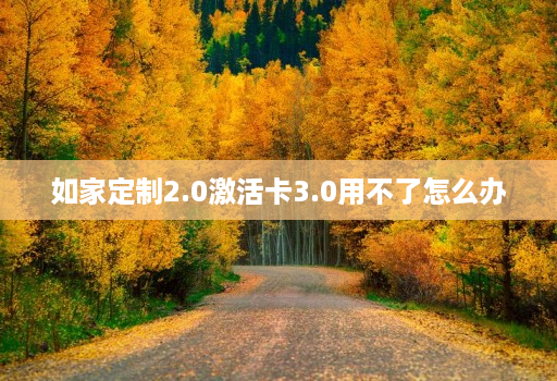 如家定制2.0激活卡3.0用不了怎么办
