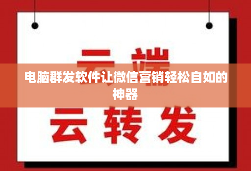 电脑群发软件让微信营销轻松自如的神器