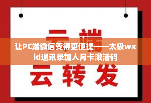 让PC端微信变得更便捷——太极wxid通讯录加人月卡激活码