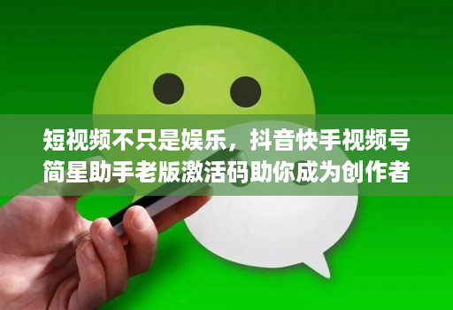 短视频不只是娱乐,抖音快手视频号简星助手老版激活码助你成为创作者!