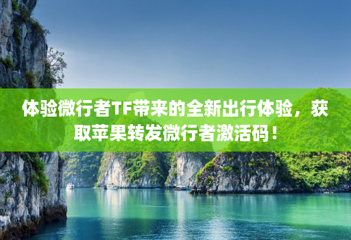 体验微行者TF带来的全新出行体验,获取苹果转发微行者激活码!