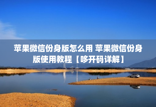 苹果微信份身版怎么用 苹果微信份身版使用教程【哆开码详解】