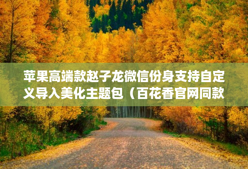 苹果高端款赵子龙微信份身支持自定义导入美化主题包(百花香官网同款)