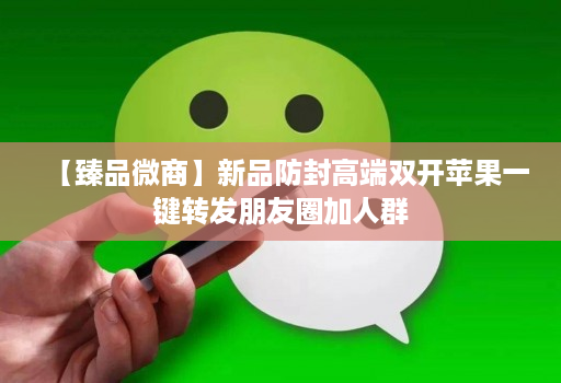 【臻品微商】新品防封高端双开苹果一键转发朋友圈加人群