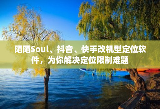 陌陌Soul、抖音、快手改机型定位软件,为你解决定位限制难题