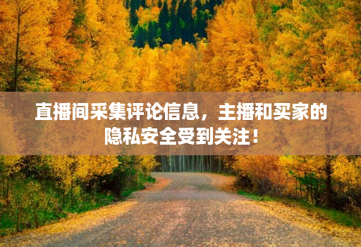 直播间采集评论信息,主播和买家的隐私安全受到关注!