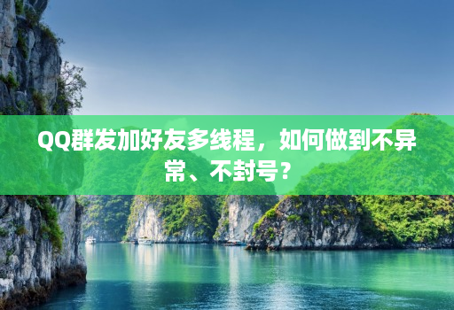 QQ群发加好友多线程,如何做到不异常、不封号?