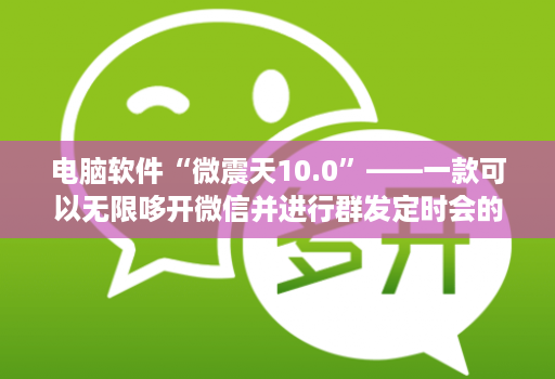 电脑软件“微震天10.0”——一款可以无限哆开微信并进行群发定时会的神器!