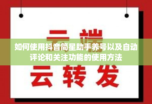 如何使用抖音简星助手养号以及自动评论和关注功能的使用方法