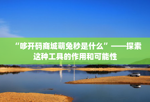 “哆开码商城萌兔秒是什么”——探索这种工具的作用和可能性