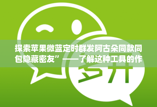 探索苹果微蓝定时群发阿古朵同款同包隐藏密友”——了解这种工具的作用和可能性