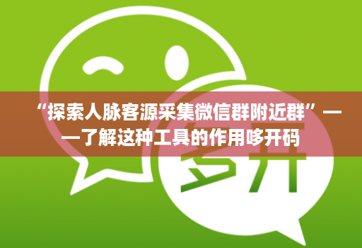“探索人脉客源采集微信群附近群”——了解这种工具的作用哆开码