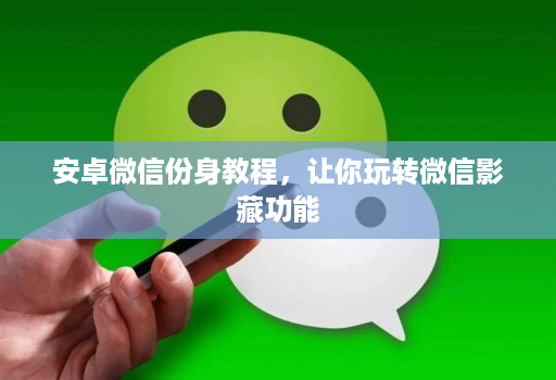 安卓微信份身教程,让你玩转微信影藏功能