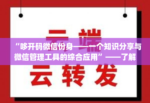 “哆开码微信份身——一个知识分享与微信管理工具的综合应用”——了解这款工具的功能和优势