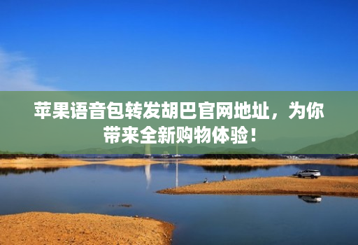 苹果语音包转发胡巴官网地址,为你带来全新购物体验!