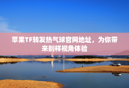 苹果TF转发热气球官网地址，为你带来别样视角体验