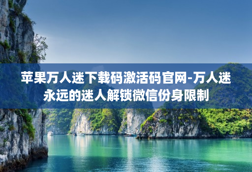 苹果万人迷下载码激活码官网-万人迷永远的迷人解锁微信份身限制