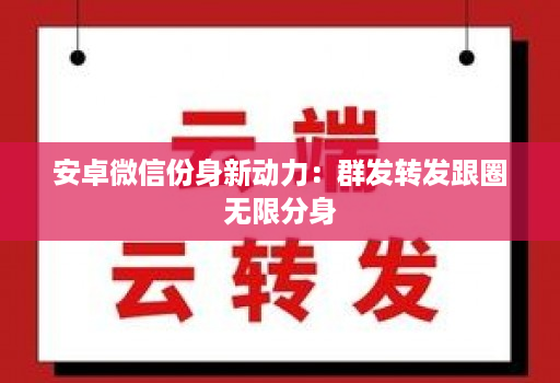 安卓微信份身新动力:群发转发跟圈无限分身