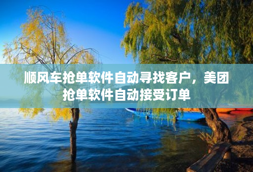 顺风车抢单软件自动寻找客户,美团抢单软件自动接受订单