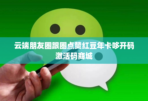 云端朋友圈跟圈点赞红豆年卡哆开码激活码商城