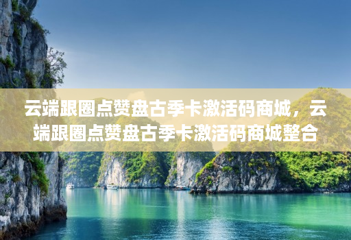云端跟圈点赞盘古季卡激活码商城,云端跟圈点赞盘古季卡激活码商城整合了众多优秀的云游戏