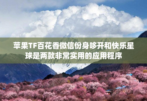 苹果TF百花香微信份身哆开和快乐星球是两款非常实用的应用程序