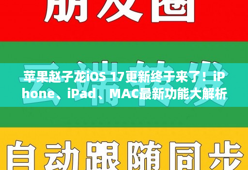 苹果赵子龙iOS 17更新终于来了!iPhone、iPad、MAC最新功能大解析