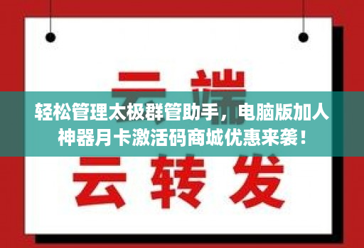 轻松管理太极群管助手,电脑版加人神器月卡激活码商城优惠来袭!