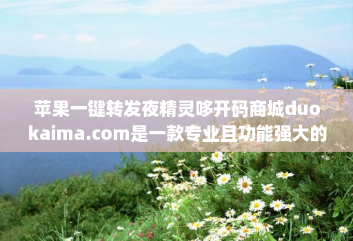 苹果一键转发夜精灵哆开码商城duokaima.com是一款专业且功能强大的微商辅助工具