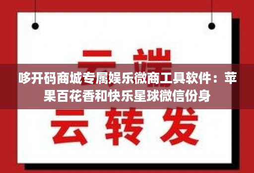 哆开码商城专属娱乐微商工具软件:苹果百花香和快乐星球微信份身 哆开码商城专属娱乐微商工具软件:苹果百花香和快乐星球微信份身