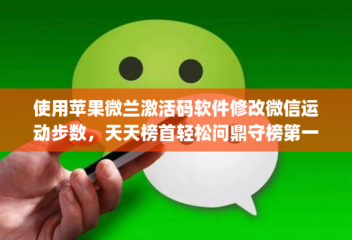 使用苹果微兰激活码软件修改微信运动步数,天天榜首轻松问鼎守榜第一!