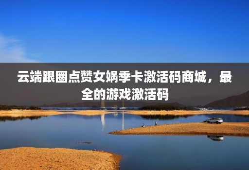云端跟圈点赞女娲季卡激活码商城,最全的游戏激活码 云端跟圈点赞女娲季卡激活码商城,最全的游戏激活码