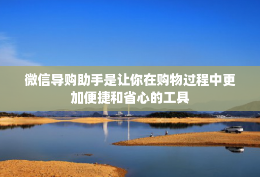 微信导购助手是让你在购物过程中更加便捷和省心的工具