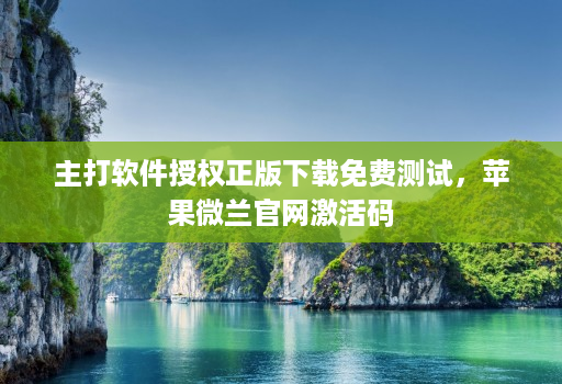 主打软件授权正版下载免费测试,苹果微兰官网激活码
