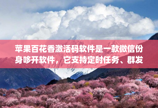 苹果百花香激活码软件是一款微信份身哆开软件,它支持定时任务、群发消息、内置主题设置、美化斗图 苹果百花香激活码软件是一款微信份身哆开软件,它支持定时任务、群发消息、内置主题设置、美化斗图