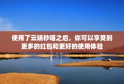 使用了云端秒喵之后,你可以享受到更多的红包和更好的使用体验