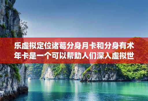 乐虚拟定位诸葛分身月卡和分身有术年卡是一个可以帮助人们深入虚拟世界