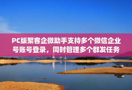PC版聚客企微助手支持多个微信企业号账号登录,同时管理多个群发任务