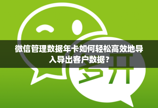 微信管理数据年卡如何轻松高效地导入导出客户数据?