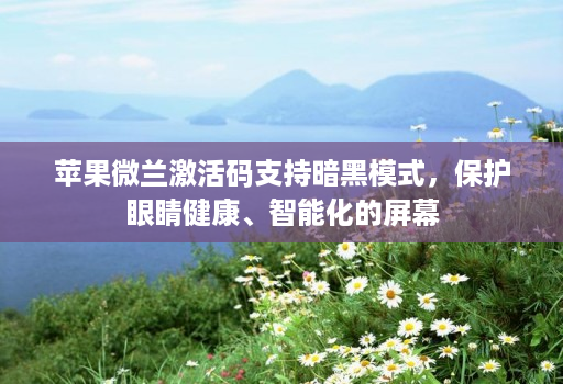 苹果微兰激活码支持暗黑模式,保护眼睛健康、智能化的屏幕