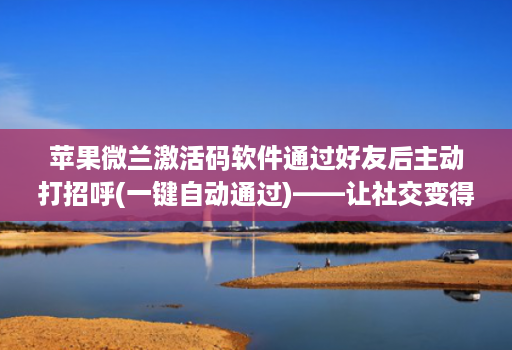 苹果微兰激活码软件通过好友后主动打招呼(一键自动通过)——让社交变得更轻松