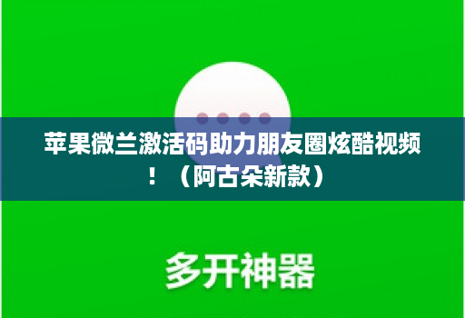 苹果微兰激活码助力朋友圈炫酷视频!(阿古朵新款)