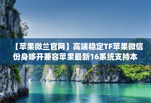 【苹果微兰官网】高端稳定TF苹果微信份身哆开兼容苹果最新16系统支持本地上传大视频一键转发图文跟随朋友圈语音转发位置共享