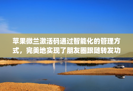 苹果微兰激活码通过智能化的管理方式,完美地实现了朋友圈跟随转发功能