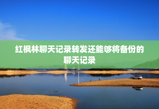 红枫林聊天记录转发还能够将备份的聊天记录 红枫林聊天记录转发还能够将备份的聊天记录