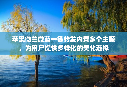 苹果微兰微蓝一键转发内置多个主题,为用户提供多样化的美化选择