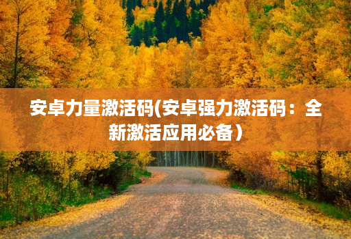 安卓力量激活码(安卓强力激活码:全新激活应用必备)