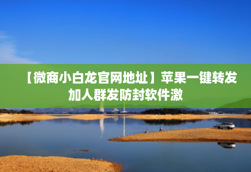 【微商小白龙官网地址】苹果一键转发加人群发防封软件激