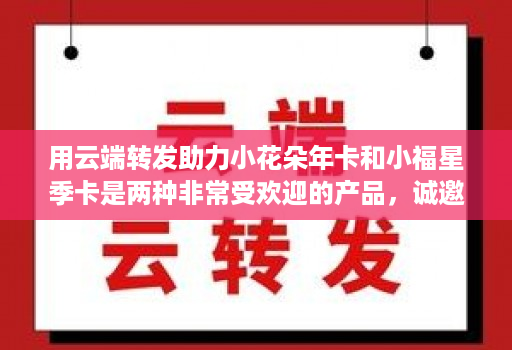 用云端转发助力小花朵年卡和小福星季卡是两种非常受欢迎的产品,诚邀代理